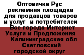Оптовичка.Рус: рекламная площадка для продавцов товаров и услуг, и потребителей! - Все города Интернет » Услуги и Предложения   . Калининградская обл.,Светловский городской округ 